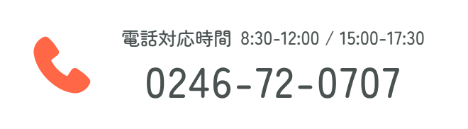 電話対応時間 8:30-12:00 / 15:00-17:30 0246-72-0707